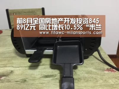 前8月全国房地产开发投资84589亿元 同比增长10.5%“米兰体育app”(图3) 米兰体育app